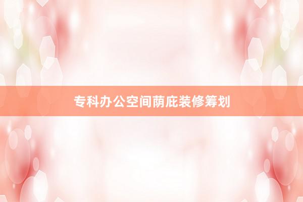 专科办公空间荫庇装修筹划