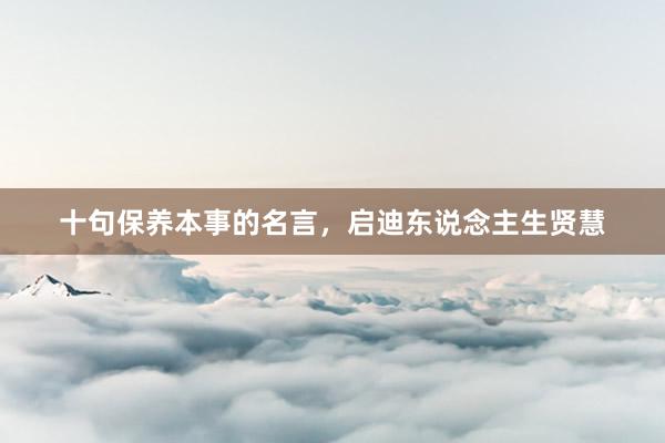十句保养本事的名言，启迪东说念主生贤慧