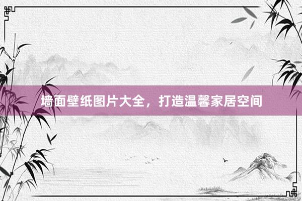 墙面壁纸图片大全，打造温馨家居空间