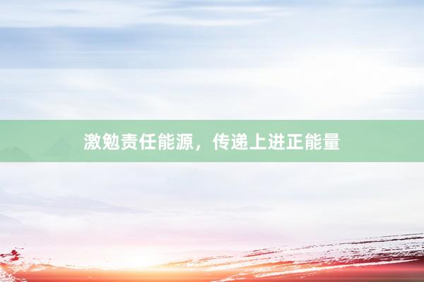 激勉责任能源，传递上进正能量