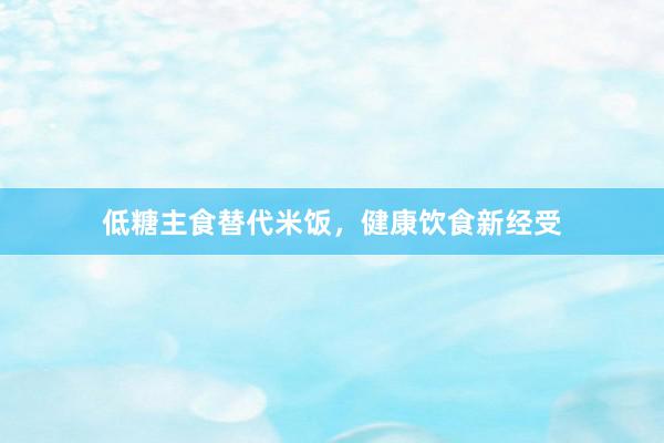 低糖主食替代米饭，健康饮食新经受