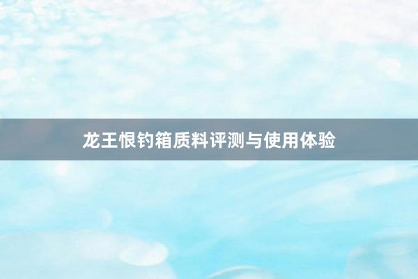 龙王恨钓箱质料评测与使用体验