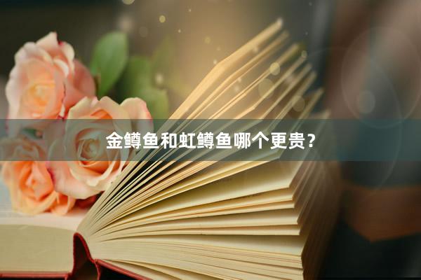 金鳟鱼和虹鳟鱼哪个更贵？