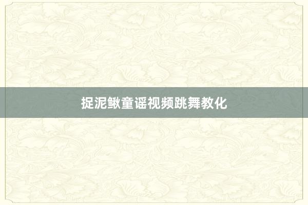 捉泥鳅童谣视频跳舞教化