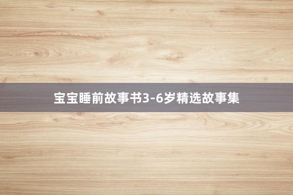 宝宝睡前故事书3-6岁精选故事集