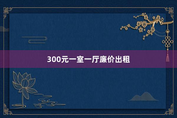 300元一室一厅廉价出租